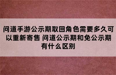 问道手游公示期取回角色需要多久可以重新寄售 问道公示期和免公示期有什么区别